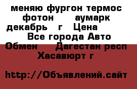 меняю фургон термос фотон 3702 аумарк декабрь 12г › Цена ­ 400 000 - Все города Авто » Обмен   . Дагестан респ.,Хасавюрт г.